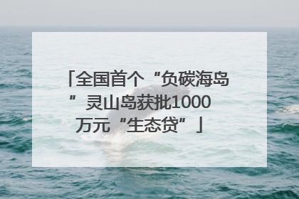 全国首个“负碳海岛”灵山岛获批1000万元“生态贷”
